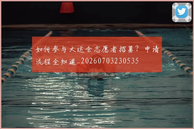 如何参与大运会志愿者招募？申请流程全知道_20260703230535