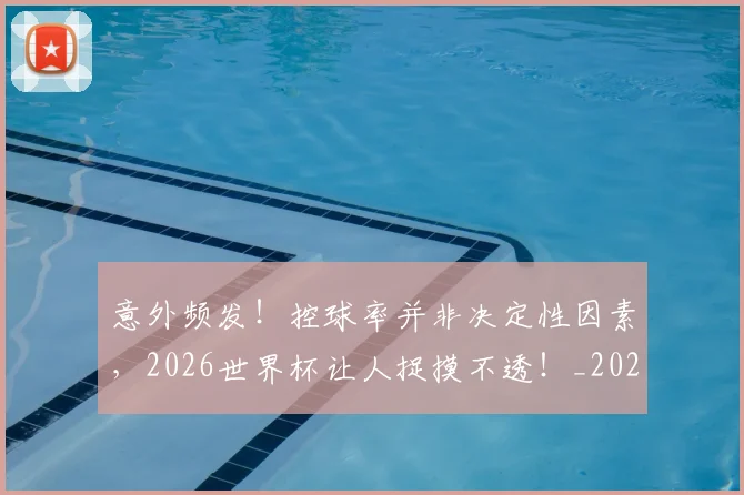 意外频发！控球率并非决定性因素，2026世界杯让人捉摸不透！_20260704174506