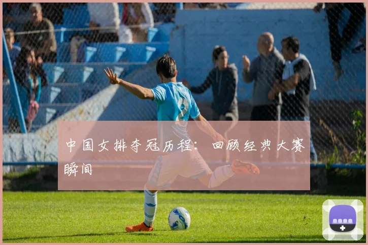 中国女排夺冠历程：回顾经典大赛瞬间