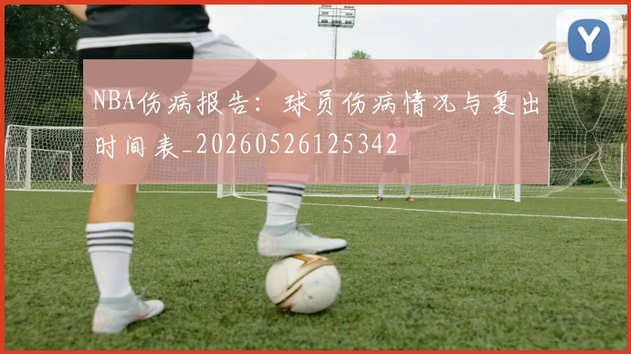 NBA伤病报告：球员伤病情况与复出时间表_20260526125342