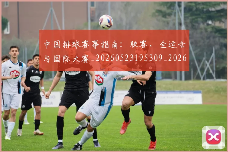 中国排球赛事指南：联赛、全运会与国际大赛_20260523195309_20260703202859