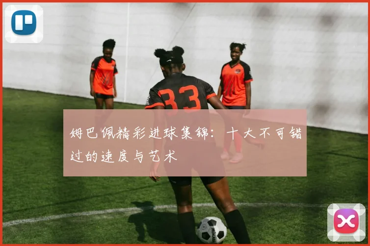 姆巴佩精彩进球集锦：十大不可错过的速度与艺术