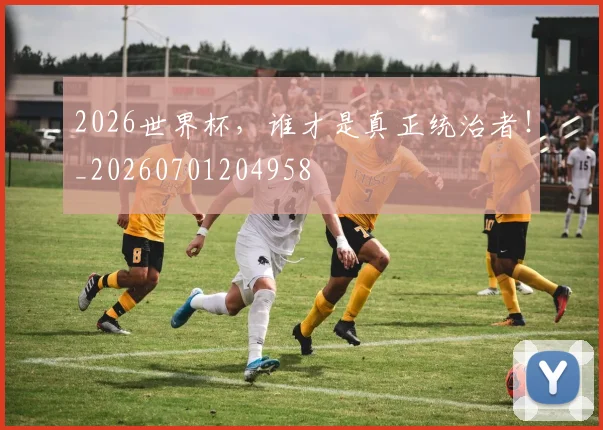 2026世界杯，谁才是真正统治者！_20260701204958