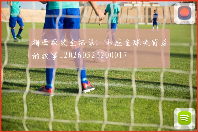 梅西获奖全记录：七座金球奖背后的故事_20260523200017