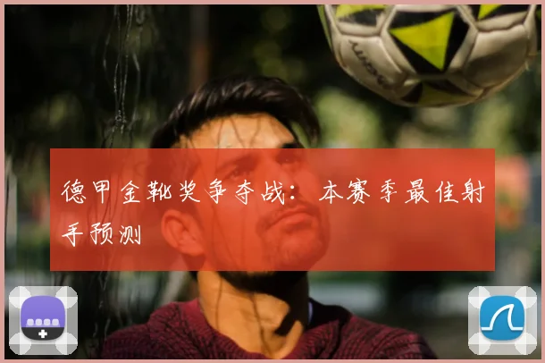 德甲金靴奖争夺战：本赛季最佳射手预测