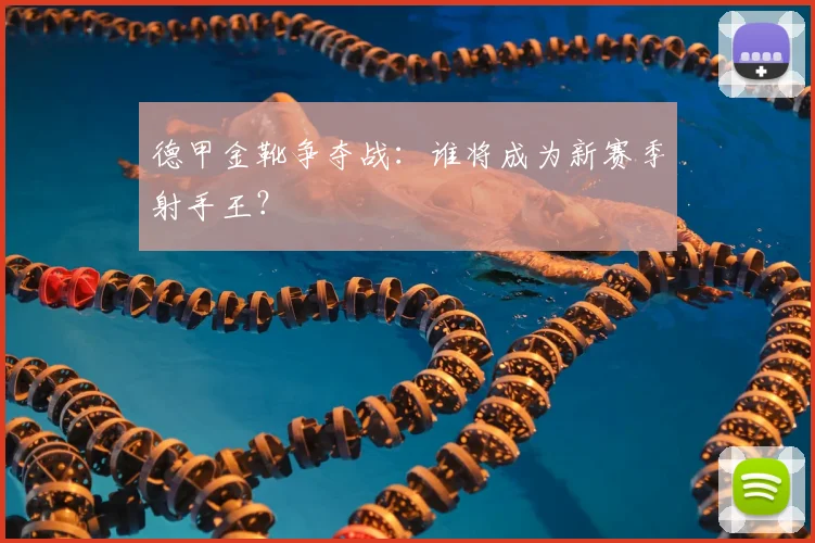 德甲金靴争夺战：谁将成为新赛季射手王？