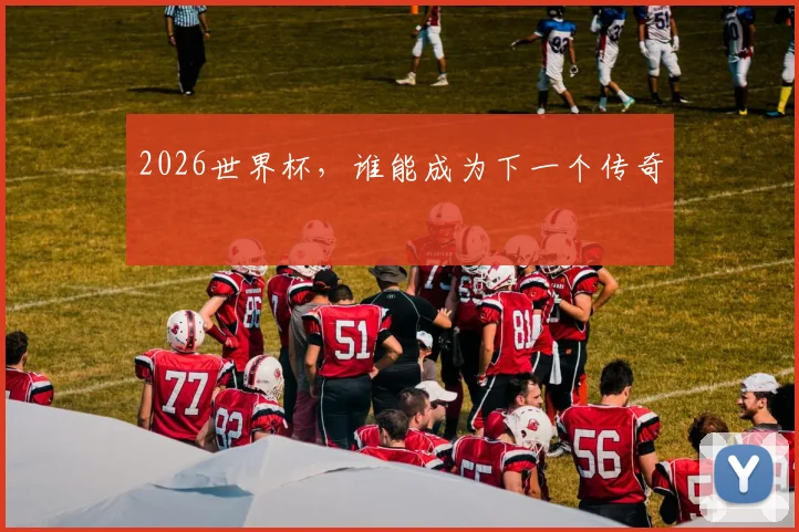 2026世界杯，谁能成为下一个传奇