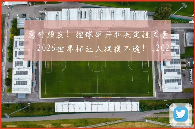 意外频发！控球率并非决定性因素，2026世界杯让人捉摸不透！_20260704174506