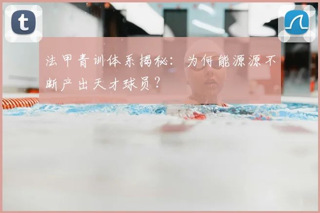 法甲青训体系揭秘：为何能源源不断产出天才球员？