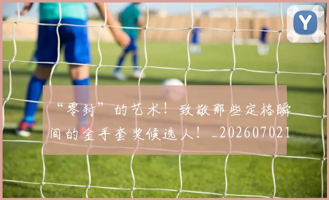 “零封”的艺术！致敬那些定格瞬间的金手套奖候选人！_20260702172832