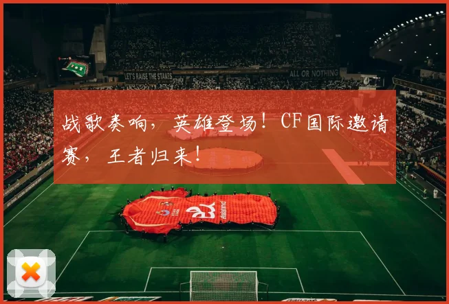 战歌奏响，英雄登场！CF国际邀请赛，王者归来！