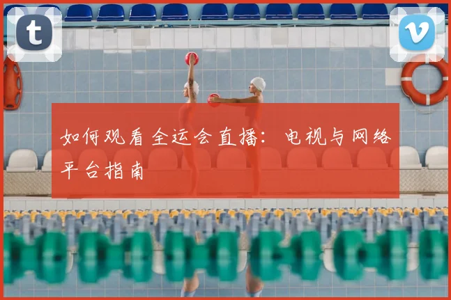 如何观看全运会直播：电视与网络平台指南