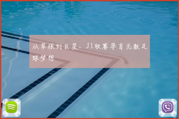从草根到巨星，J1联赛孕育无数足球梦想