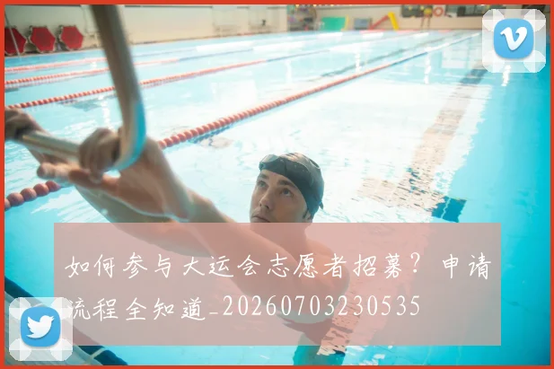 如何参与大运会志愿者招募？申请流程全知道_20260703230535