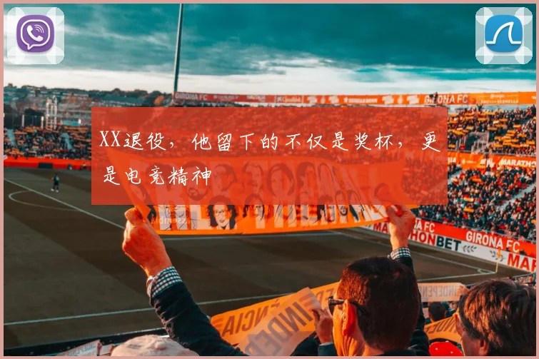 XX退役，他留下的不仅是奖杯，更是电竞精神