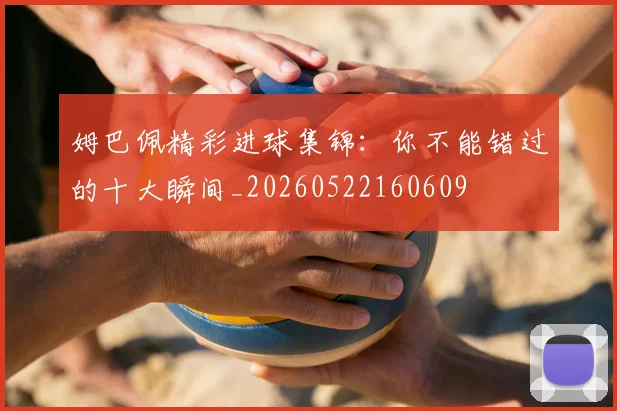 姆巴佩精彩进球集锦：你不能错过的十大瞬间_20260522160609