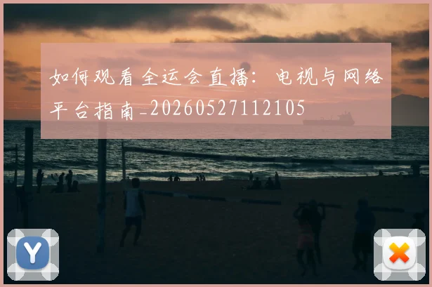 如何观看全运会直播：电视与网络平台指南_20260527112105