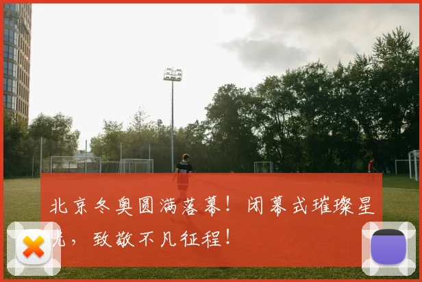 北京冬奥圆满落幕！闭幕式璀璨星光，致敬不凡征程！