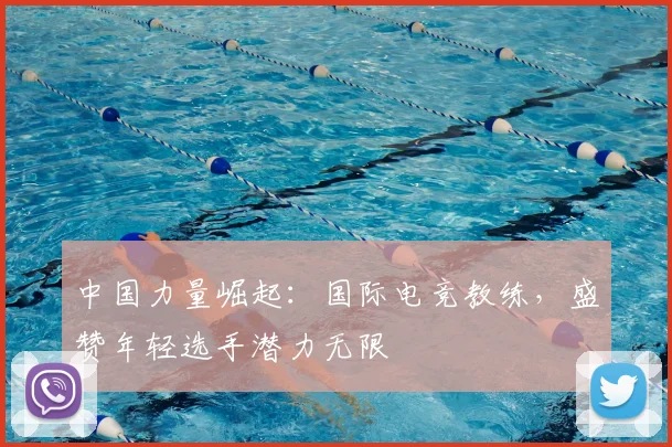 中国力量崛起：国际电竞教练，盛赞年轻选手潜力无限