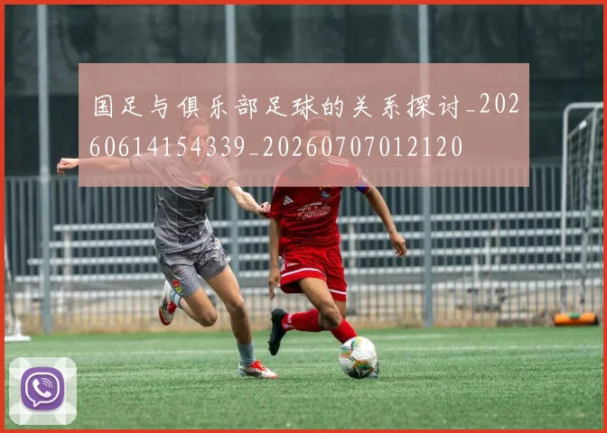 国足与俱乐部足球的关系探讨_20260614154339_20260707012120