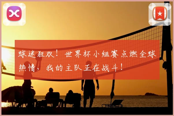 球迷狂欢！世界杯小组赛点燃全球热情，我的主队正在战斗！