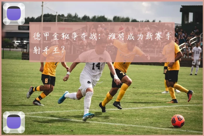 德甲金靴争夺战：谁将成为新赛季射手王？