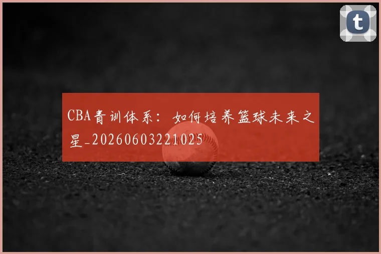 CBA青训体系：如何培养篮球未来之星_20260603221025