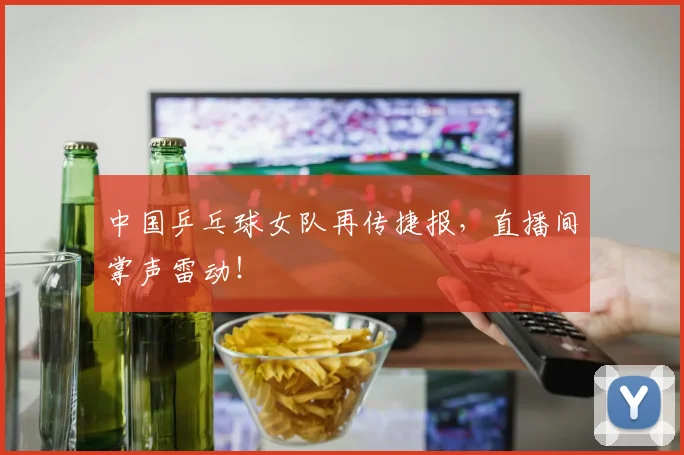 中国乒乓球女队再传捷报，直播间掌声雷动！