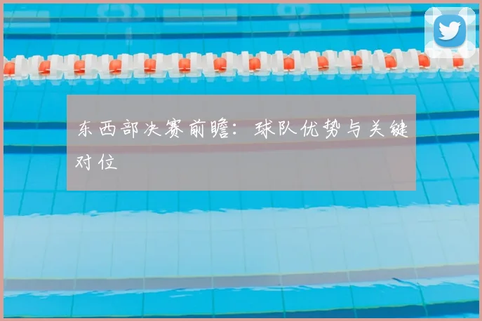 东西部决赛前瞻：球队优势与关键对位