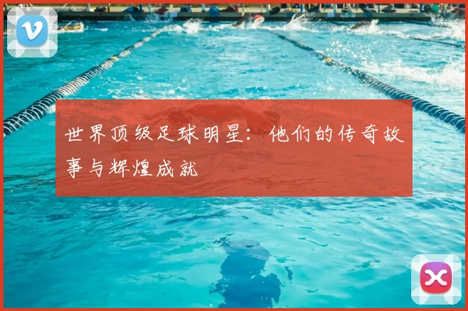 世界顶级足球明星：他们的传奇故事与辉煌成就