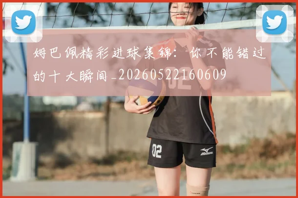姆巴佩精彩进球集锦：你不能错过的十大瞬间_20260522160609