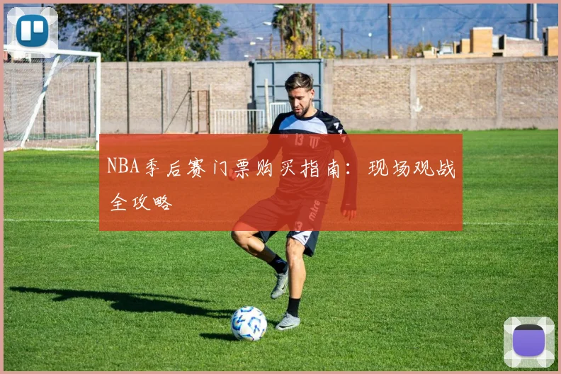NBA季后赛门票购买指南：现场观战全攻略