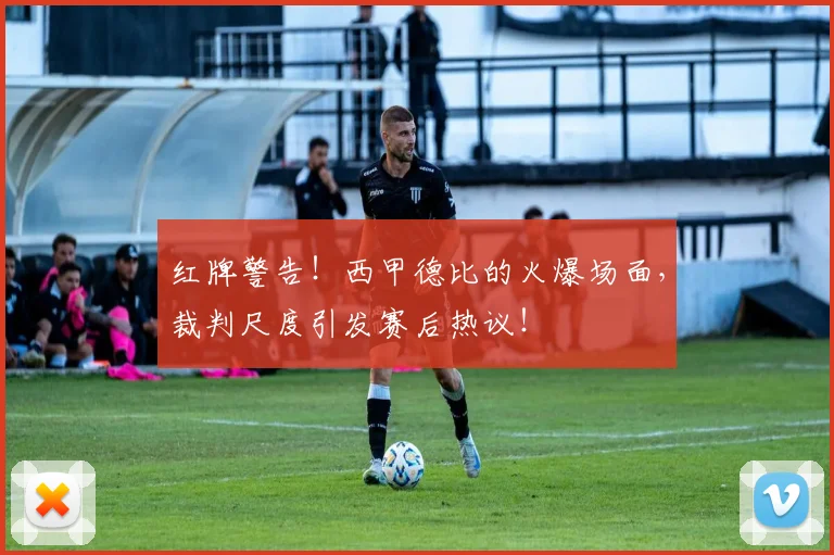 红牌警告！西甲德比的火爆场面，裁判尺度引发赛后热议！
