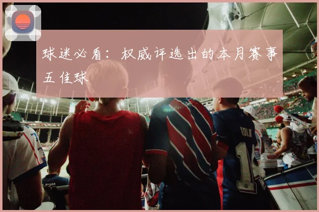 球迷必看：权威评选出的本月赛事五佳球