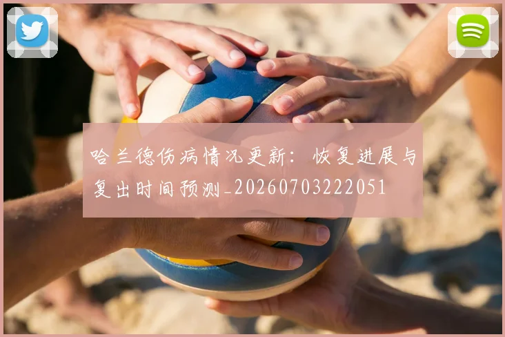 哈兰德伤病情况更新：恢复进展与复出时间预测_20260703222051