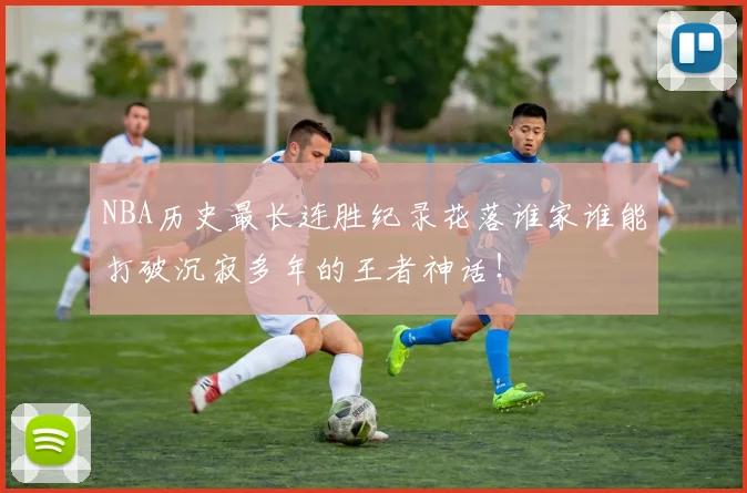 NBA历史最长连胜纪录花落谁家谁能打破沉寂多年的王者神话！