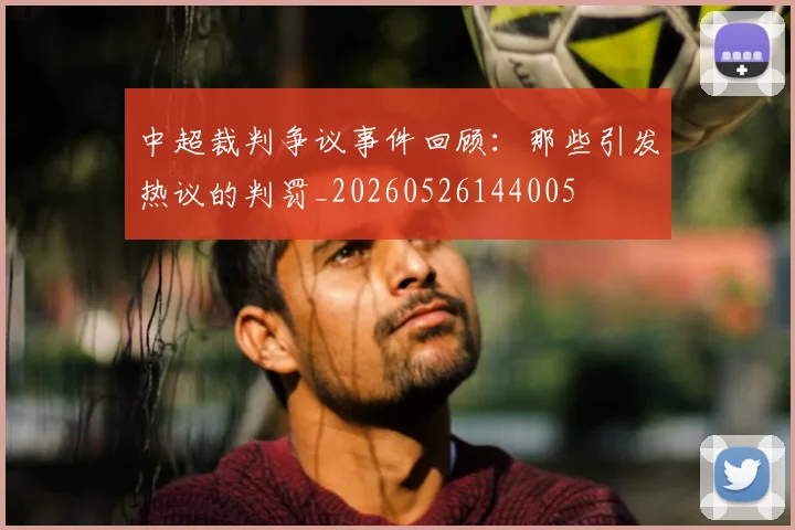 中超裁判争议事件回顾：那些引发热议的判罚_20260526144005