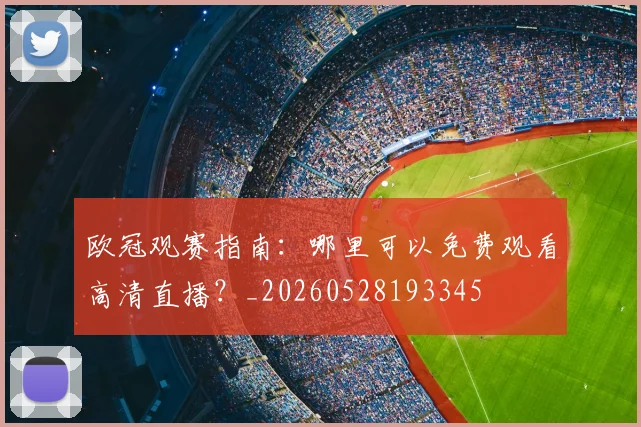 欧冠观赛指南：哪里可以免费观看高清直播？_20260528193345