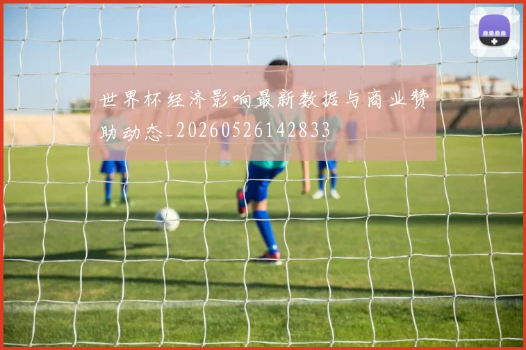 世界杯经济影响最新数据与商业赞助动态_20260526142833