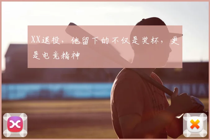 XX退役，他留下的不仅是奖杯，更是电竞精神