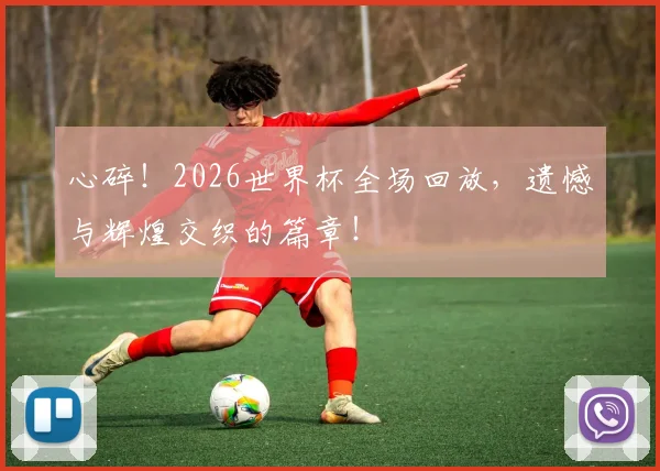 心碎！2026世界杯全场回放，遗憾与辉煌交织的篇章！