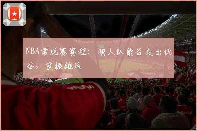 NBA常规赛赛程：湖人队能否走出低谷，重振雄风