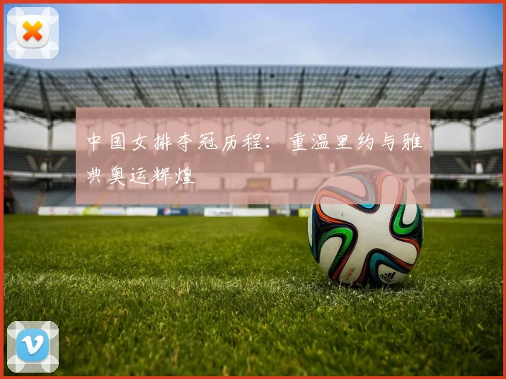 中国女排夺冠历程：重温里约与雅典奥运辉煌