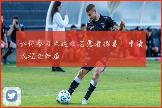 如何参与大运会志愿者招募？申请流程全知道