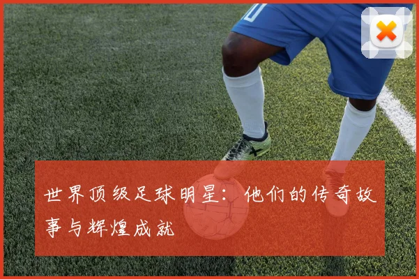 世界顶级足球明星：他们的传奇故事与辉煌成就