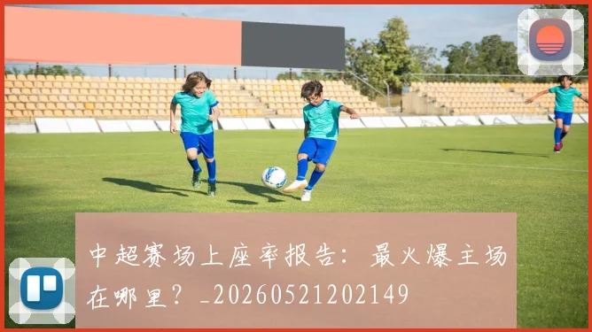 中超赛场上座率报告：最火爆主场在哪里？_20260521202149