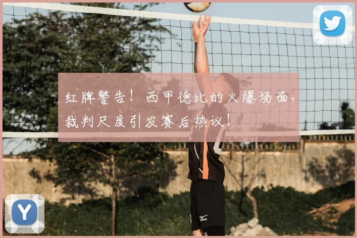 红牌警告！西甲德比的火爆场面，裁判尺度引发赛后热议！