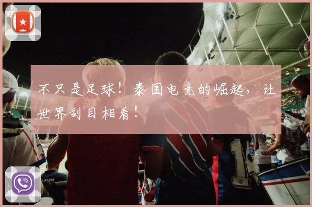 不只是足球！泰国电竞的崛起，让世界刮目相看！