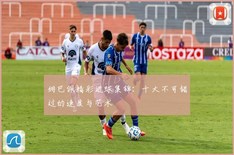姆巴佩精彩进球集锦：十大不可错过的速度与艺术