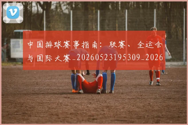 中国排球赛事指南：联赛、全运会与国际大赛_20260523195309_20260703202859